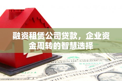 柳林融资租赁公司贷款，企业资金周转的智慧选择