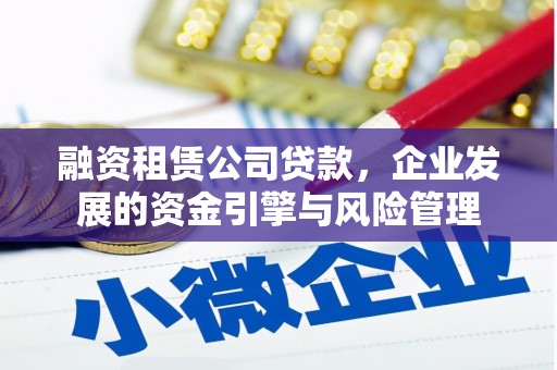 柳林融资租赁公司贷款，企业发展的资金引擎与风险管理