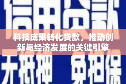 柳林科技成果转化贷款，推动创新与经济发展的关键引擎