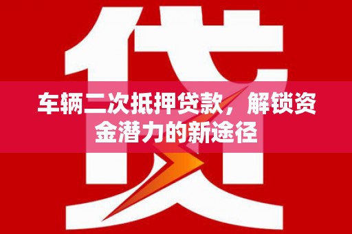 柳林车辆二次抵押贷款，解锁资金潜力的新途径