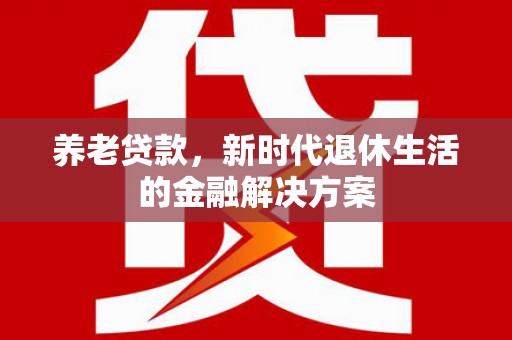 柳林养老贷款，新时代退休生活的金融解决方案