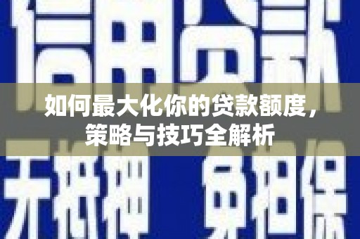 柳林如何最大化你的贷款额度，策略与技巧全解析