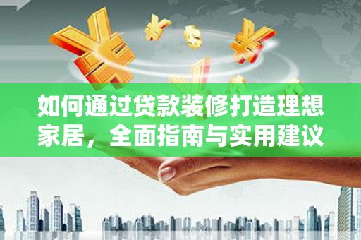 柳林如何通过贷款装修打造理想家居，全面指南与实用建议