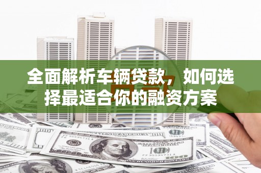 柳林全面解析车辆贷款，如何选择最适合你的融资方案