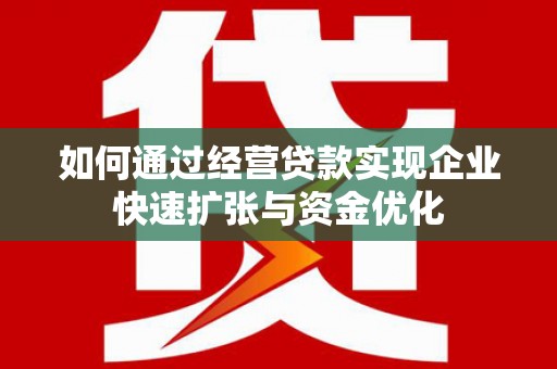 柳林如何通过经营贷款实现企业快速扩张与资金优化