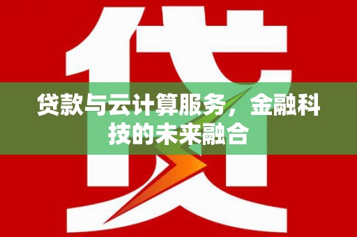 柳林贷款与云计算服务，金融科技的未来融合