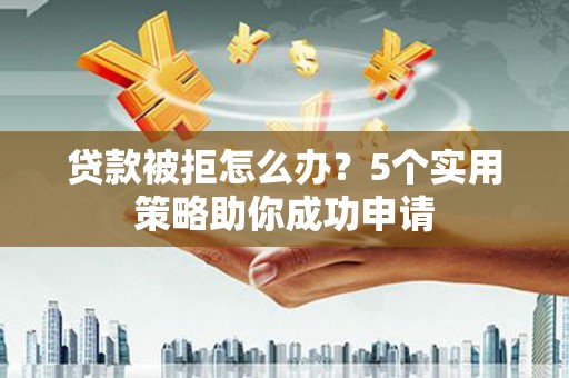 柳林贷款被拒怎么办？5个实用策略助你成功申请