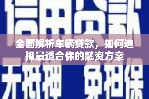 柳林全面解析车辆贷款，如何选择最适合你的融资方案