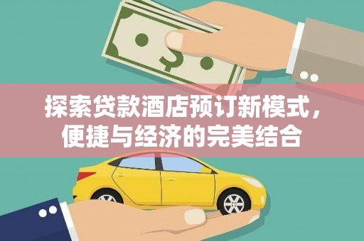 柳林探索贷款酒店预订新模式，便捷与经济的完美结合
