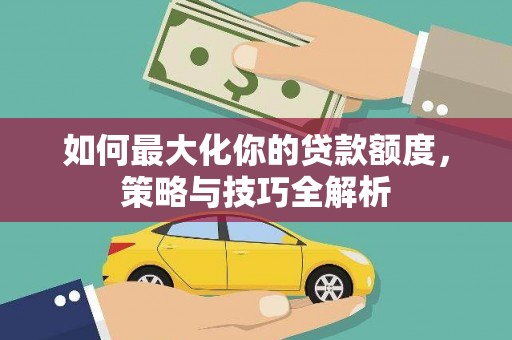 柳林如何最大化你的贷款额度，策略与技巧全解析