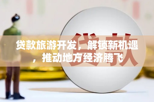 柳林贷款旅游开发，解锁新机遇，推动地方经济腾飞