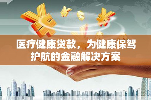 柳林医疗健康贷款，为健康保驾护航的金融解决方案