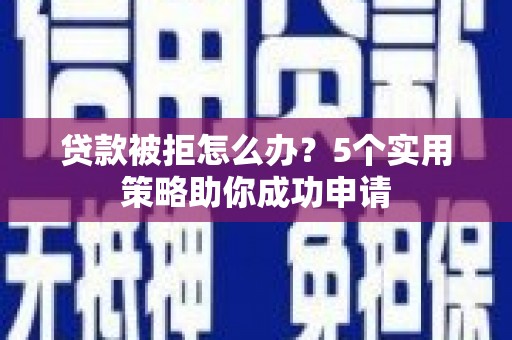 柳林贷款被拒怎么办？5个实用策略助你成功申请