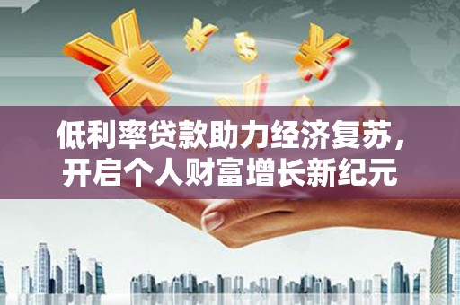 柳林低利率贷款助力经济复苏，开启个人财富增长新纪元