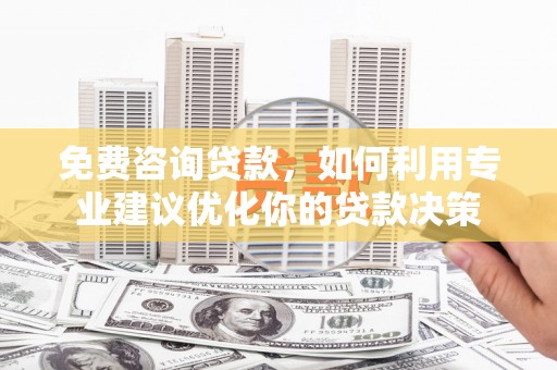 柳林免费咨询贷款，如何利用专业建议优化你的贷款决策
